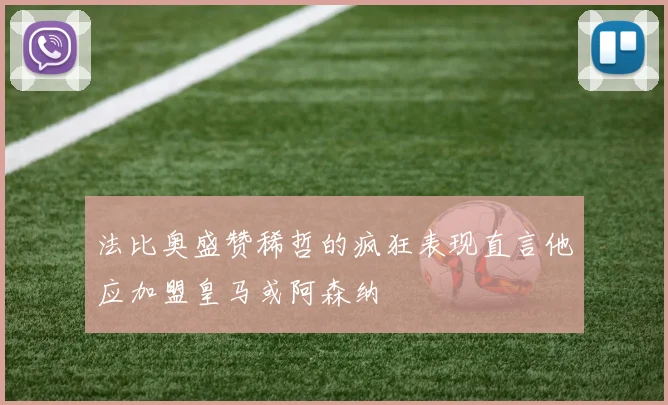 法比奥盛赞稀哲的疯狂表现直言他应加盟皇马或阿森纳