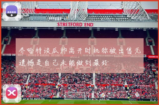 乔哈特谈瓜帅离开时机称被出售无遗憾是自己未能做到最好