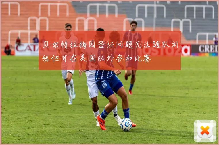 贝尔特拉梅因签证问题无法随队训练但可在美国以外参加比赛