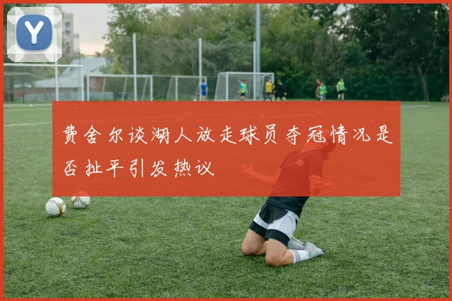 费舍尔谈湖人放走球员夺冠情况是否扯平引发热议