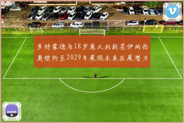 多特蒙德与18岁意大利新星伊纳西奥续约至2029年展现未来发展潜力