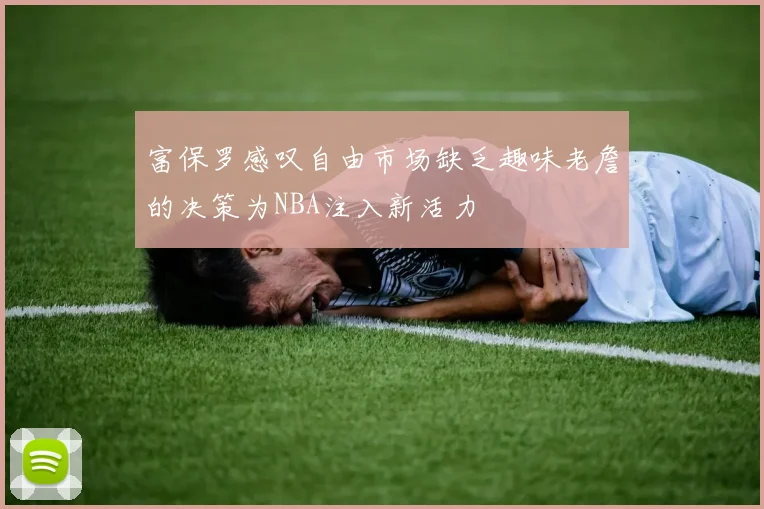富保罗感叹自由市场缺乏趣味老詹的决策为NBA注入新活力