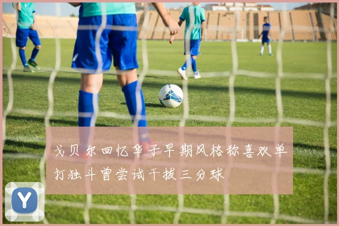 戈贝尔回忆华子早期风格称喜欢单打独斗曾尝试干拔三分球