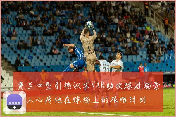 费兰口型引热议求VAR助攻球进场景令人心疼他在球场上的艰难时刻