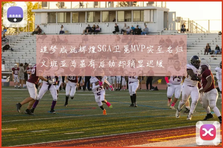 追梦成就辉煌SGA卫冕MVP实至名归文班亚马虽有后劲却稍显迟缓