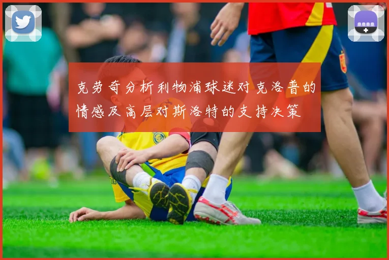 克劳奇分析利物浦球迷对克洛普的情感及高层对斯洛特的支持决策