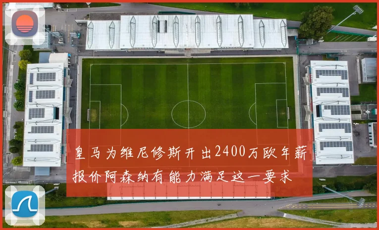 皇马为维尼修斯开出2400万欧年薪报价阿森纳有能力满足这一要求