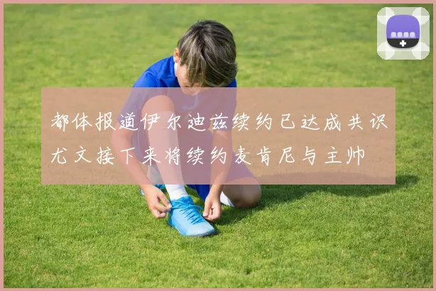 都体报道伊尔迪兹续约已达成共识尤文接下来将续约麦肯尼与主帅