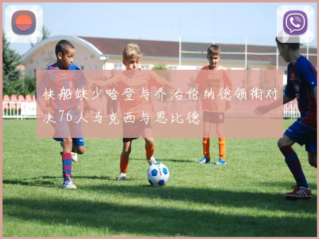 快船缺少哈登与乔治伦纳德领衔对决76人马克西与恩比德
