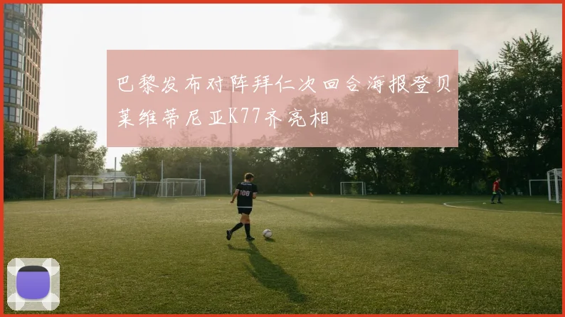 巴黎发布对阵拜仁次回合海报登贝莱维蒂尼亚K77齐亮相