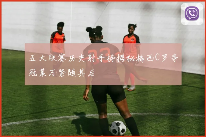 五大联赛历史射手榜揭秘梅西C罗争冠莱万紧随其后