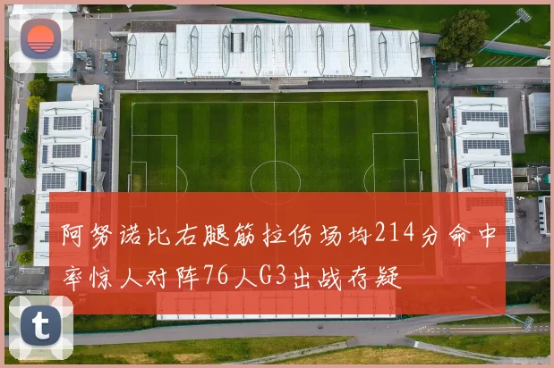 阿努诺比右腿筋拉伤场均214分命中率惊人对阵76人G3出战存疑