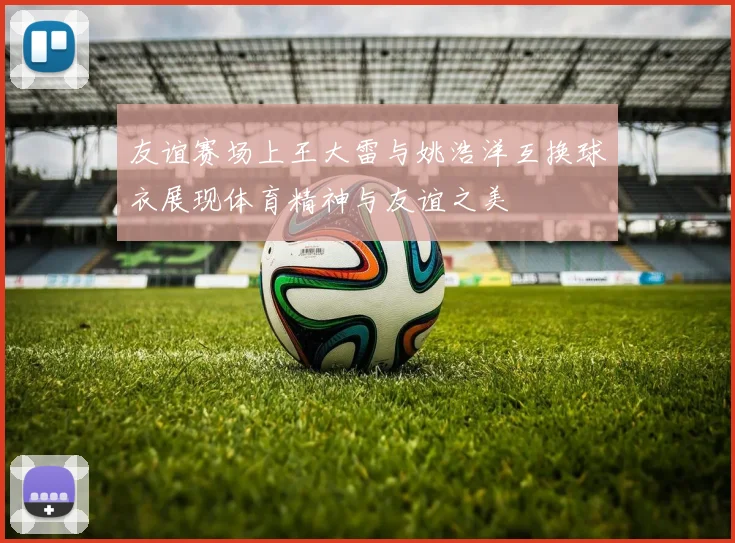 友谊赛场上王大雷与姚浩洋互换球衣展现体育精神与友谊之美