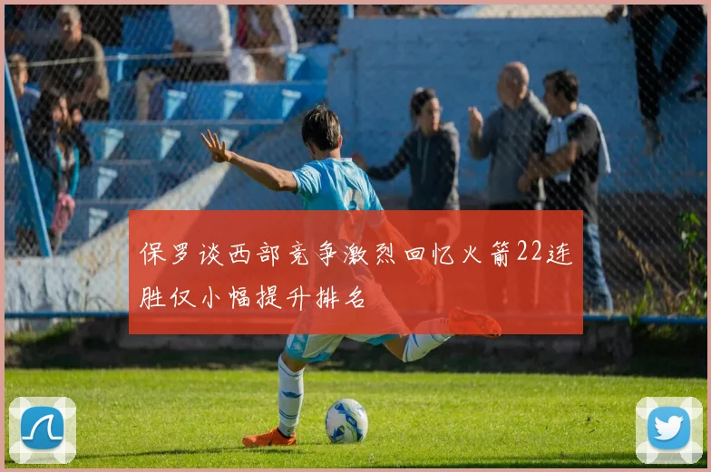 保罗谈西部竞争激烈回忆火箭22连胜仅小幅提升排名