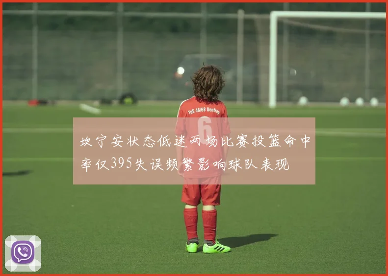 坎宁安状态低迷两场比赛投篮命中率仅395失误频繁影响球队表现