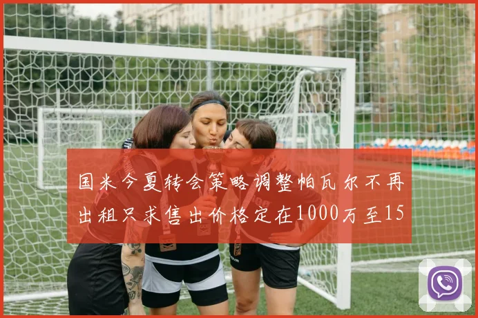 国米今夏转会策略调整帕瓦尔不再出租只求售出价格定在1000万至1500万欧