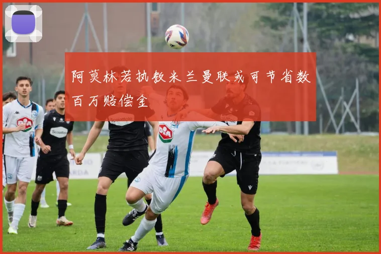 阿莫林若执教米兰曼联或可节省数百万赔偿金