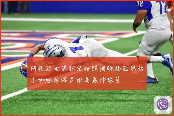 阿根廷世界杯定妆照揭晓梅西恩佐小蜘蛛劳塔罗谁是最帅球员
