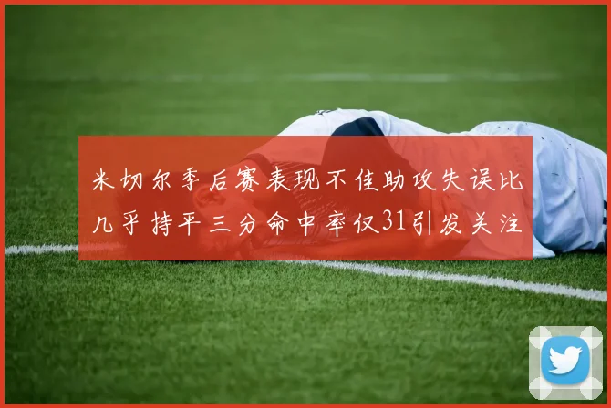 米切尔季后赛表现不佳助攻失误比几乎持平三分命中率仅31引发关注