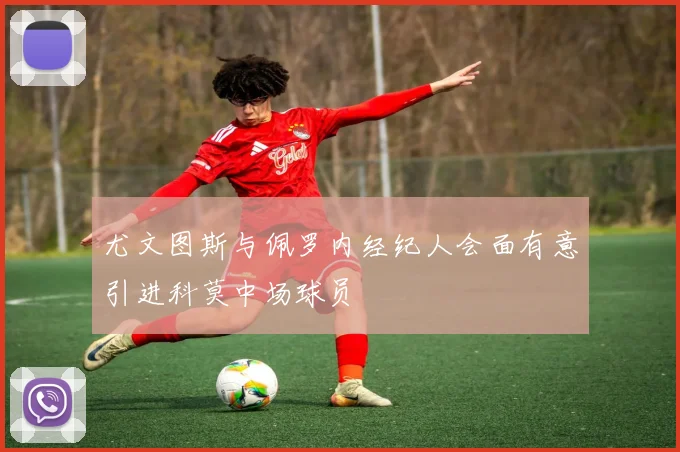 尤文图斯与佩罗内经纪人会面有意引进科莫中场球员
