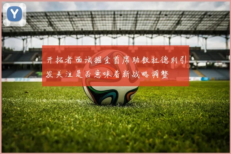 开拓者面试掘金首席助教杜德利引发关注是否意味着新战略调整