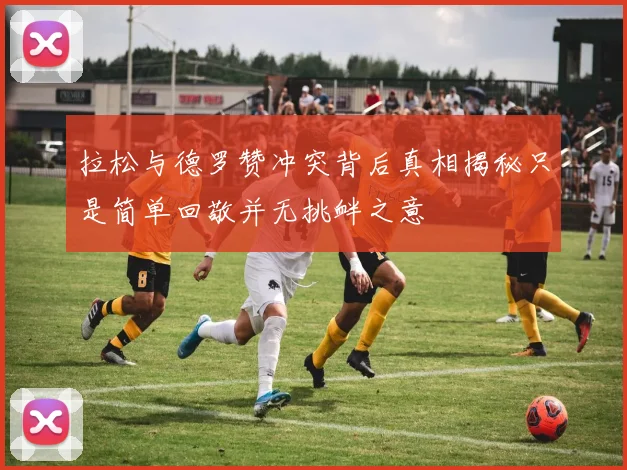 拉松与德罗赞冲突背后真相揭秘只是简单回敬并无挑衅之意