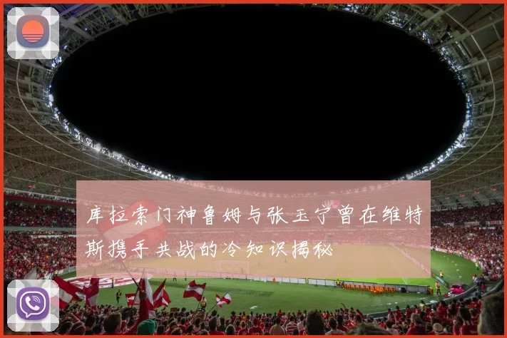 库拉索门神鲁姆与张玉宁曾在维特斯携手共战的冷知识揭秘