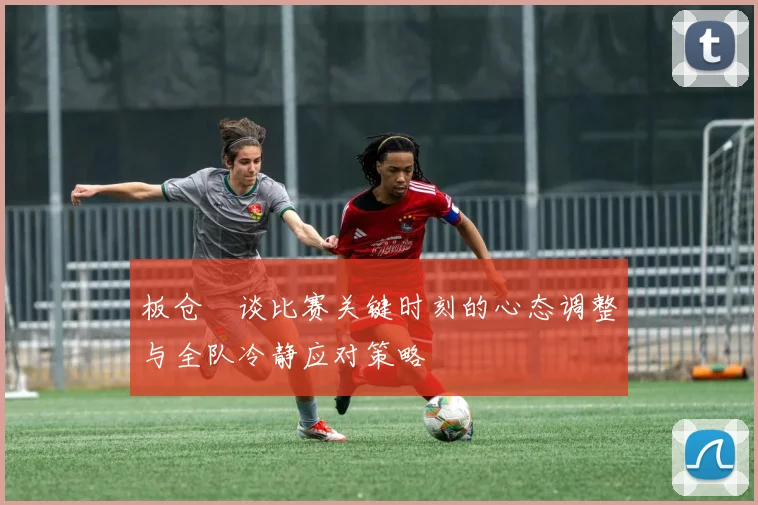 板仓滉谈比赛关键时刻的心态调整与全队冷静应对策略