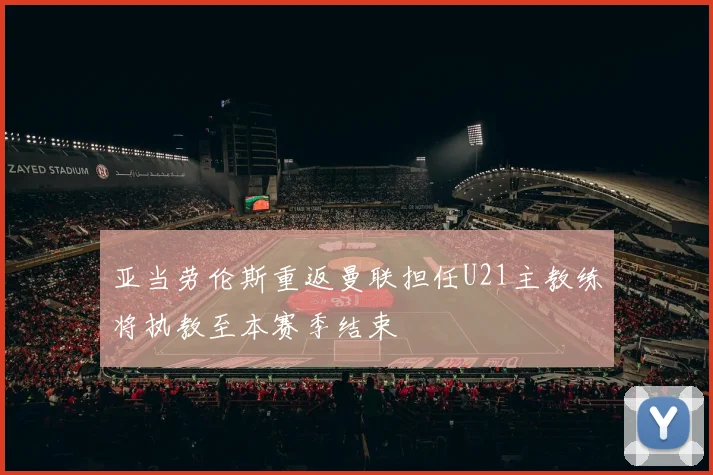 亚当劳伦斯重返曼联担任U21主教练将执教至本赛季结束