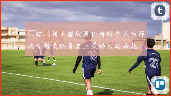 TT称16骑士能战胜任何对手认为那次夺冠是体育史上最伟大的成就