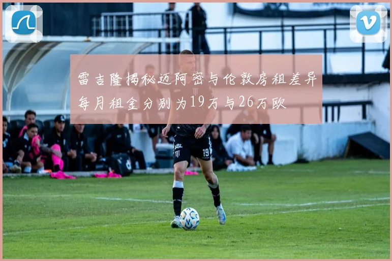 雷吉隆揭秘迈阿密与伦敦房租差异每月租金分别为19万与26万欧