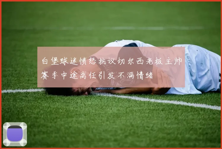 白堡球迷愤怒抗议切尔西老板主帅赛季中途离任引发不满情绪
